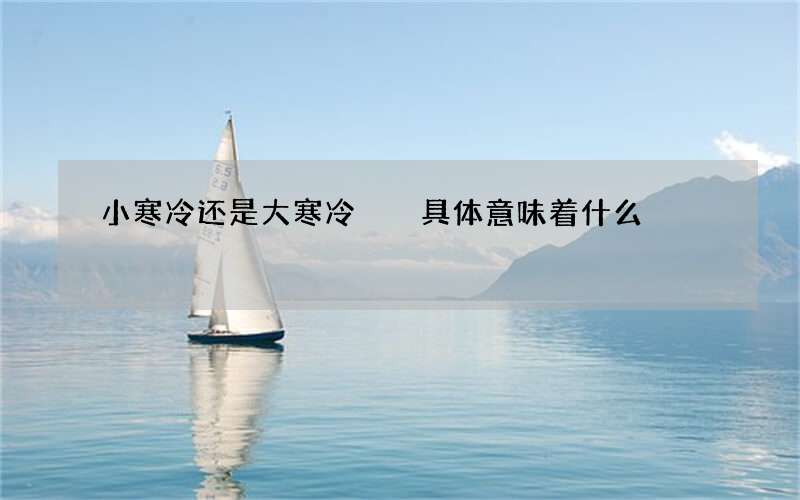 小寒冷还是大寒冷  具体意味着什么